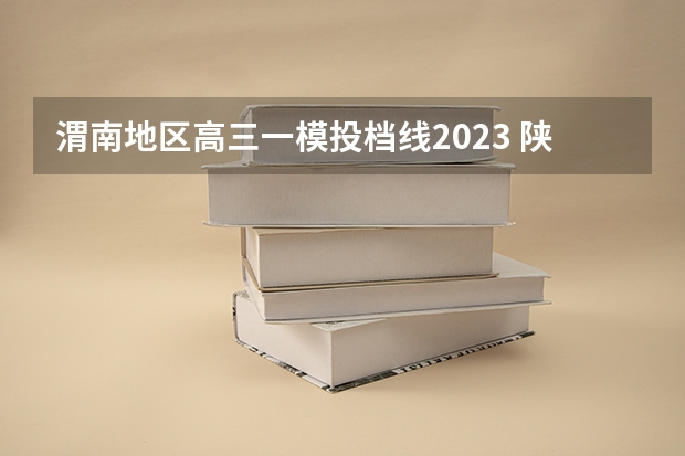 渭南地区高三一模投档线2023 陕西高考各高校投档线2023