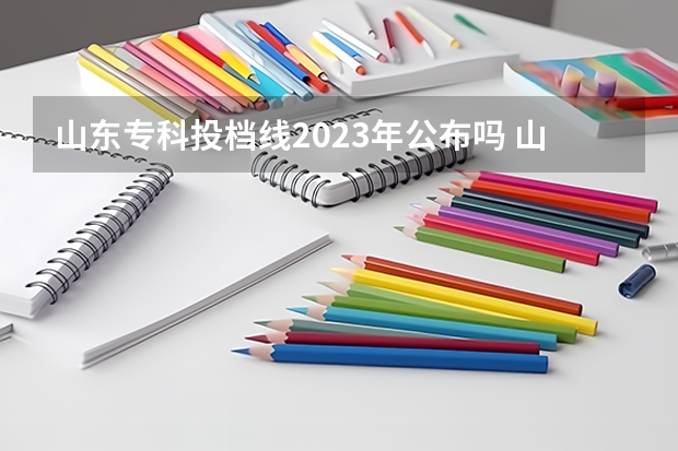 山东专科投档线2023年公布吗 山东2023投档线什么时候才出来