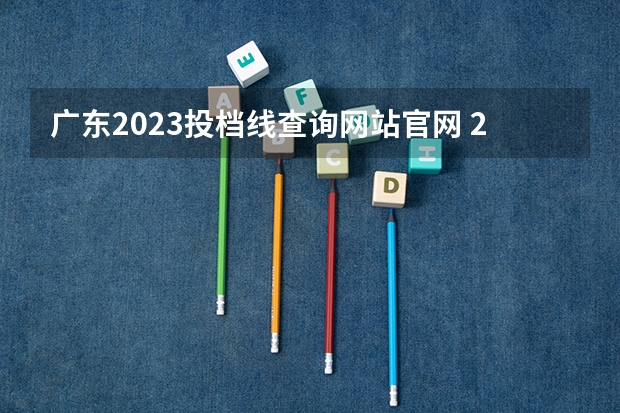 广东2023投档线查询网站官网 2023各院校投档分数线广东