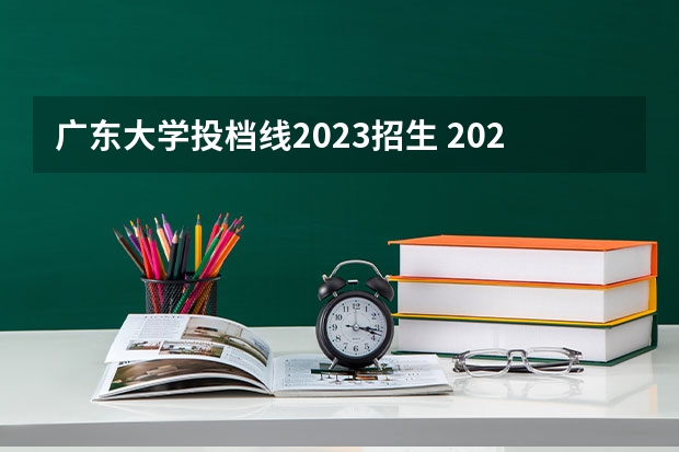 广东大学投档线2023招生 2023年广东高校投档线是多少