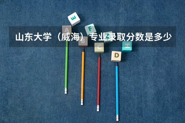 山东大学（威海）专业录取分数是多少