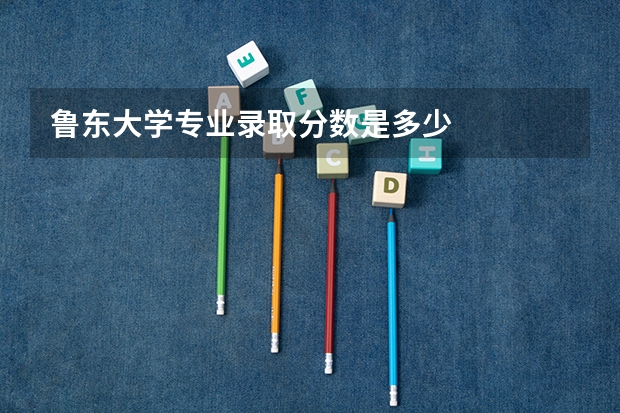 鲁东大学专业录取分数是多少