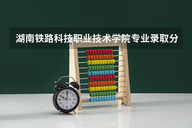 湖南铁路科技职业技术学院专业录取分数是多少