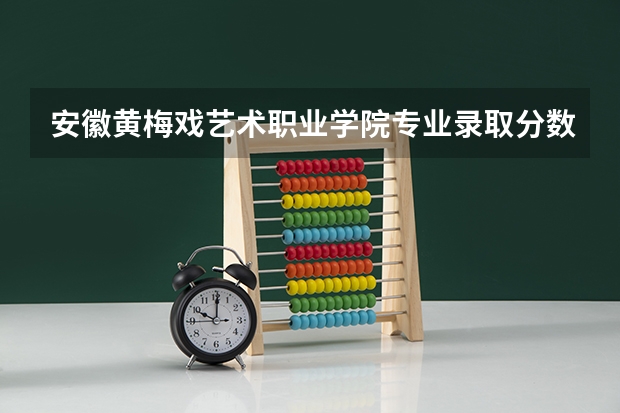 安徽黄梅戏艺术职业学院专业录取分数是多少