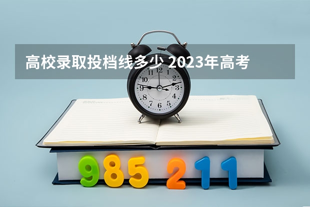 高校录取投档线多少 2023年高考高校投档线