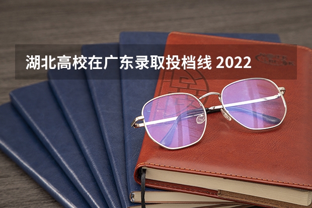 湖北高校在广东录取投档线 2022湖北高校投档线