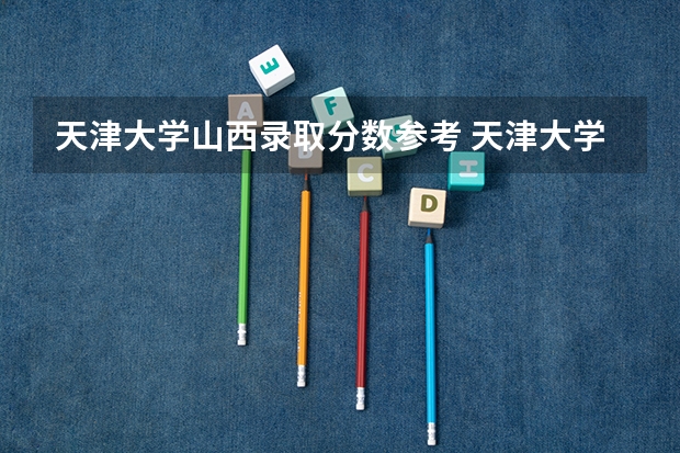 天津大学山西录取分数参考 天津大学山西招了多少人