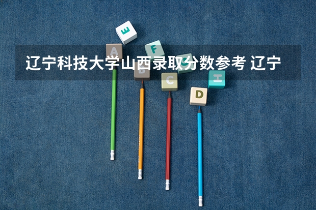 辽宁科技大学山西录取分数参考 辽宁科技大学山西招了多少人