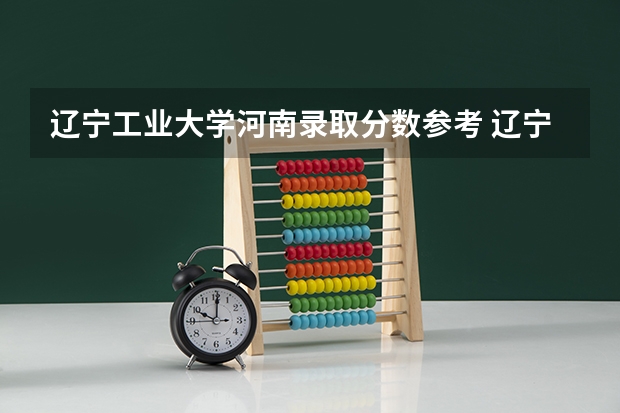 辽宁工业大学河南录取分数参考 辽宁工业大学河南招了多少人