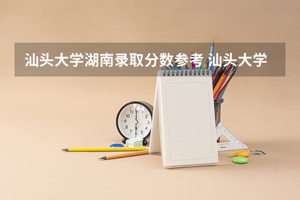 汕头大学湖南录取分数参考 汕头大学湖南招了多少人