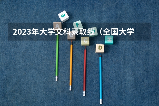 2023年大学文科录取线（全国大学录取分数线一览表2023）