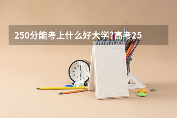 250分能考上什么好大学?高考250分左右的文理科大学2023