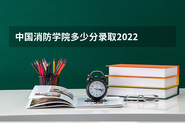 中国消防学院多少分录取2022