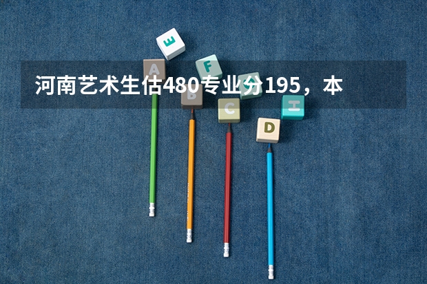 河南艺术生估480专业分195，本科A段什么学校好？（200分）