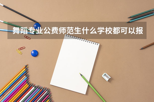 舞蹈专业公费师范生什么学校都可以报吗？