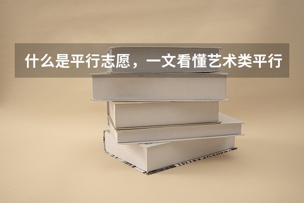 什么是平行志愿，一文看懂艺术类平行志愿填报规则！