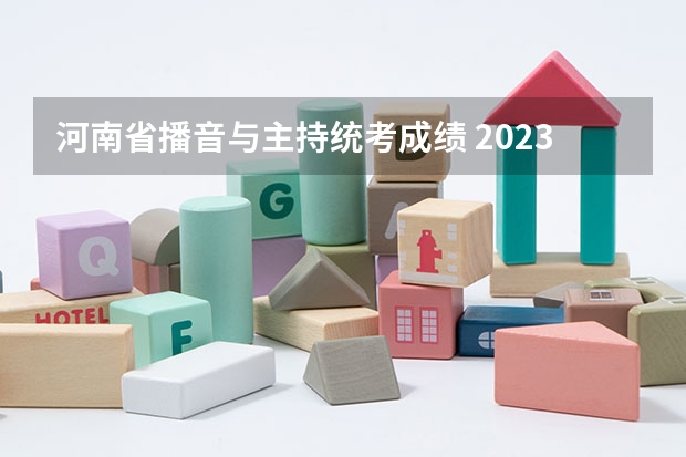 河南省播音与主持统考成绩 2023河南播音艺考成绩