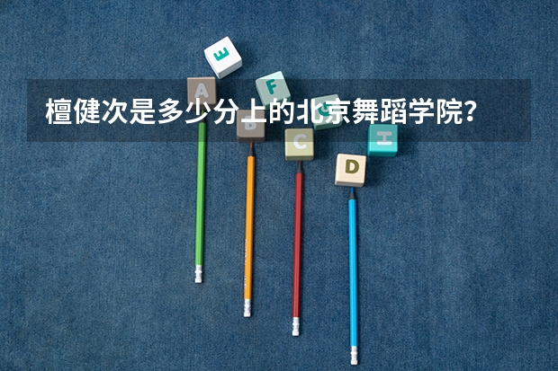 檀健次是多少分上的北京舞蹈学院？