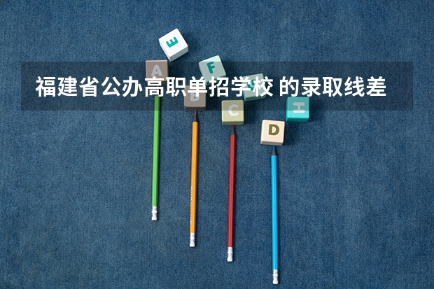 福建省公办高职单招学校 的录取线差不多都是多少啊？还有什么分数要求不高的什么学校好点？