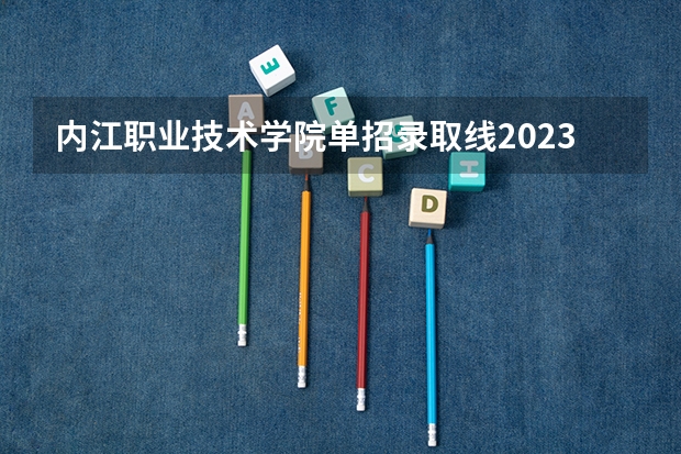内江职业技术学院单招录取线2023年 内江职业技术学院单招可以报几个专业