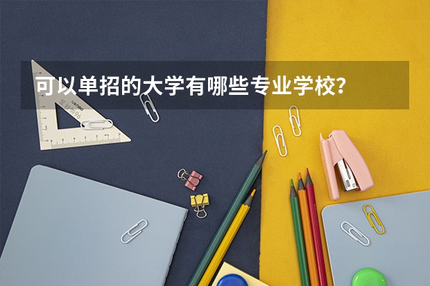 可以单招的大学有哪些专业学校？