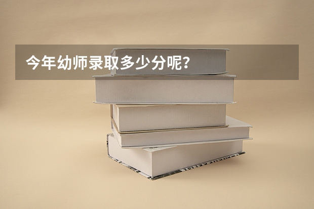 今年幼师录取多少分呢？