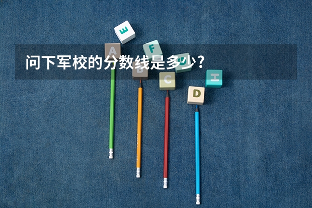 问下军校的分数线是多少?