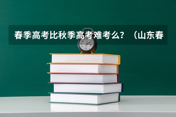 春季高考比秋季高考难考么？（山东春季高考大专分数线？）