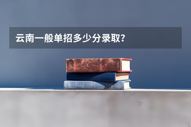 云南一般单招多少分录取？