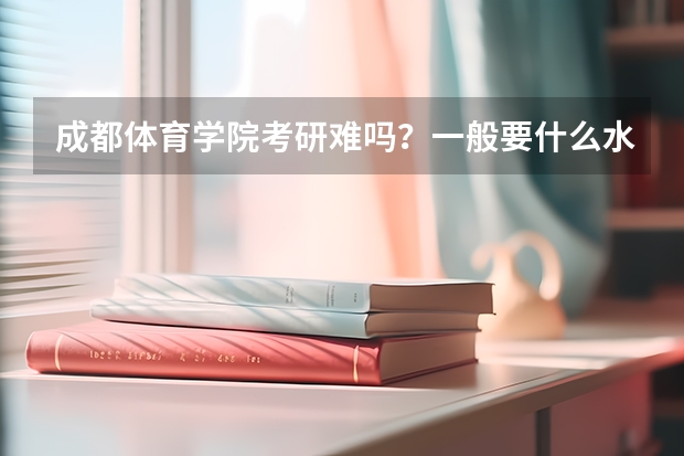 成都体育学院考研难吗？一般要什么水平才可以进入？