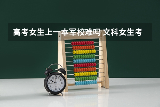 高考女生上一本军校难吗 文科女生考军校的条件和分数