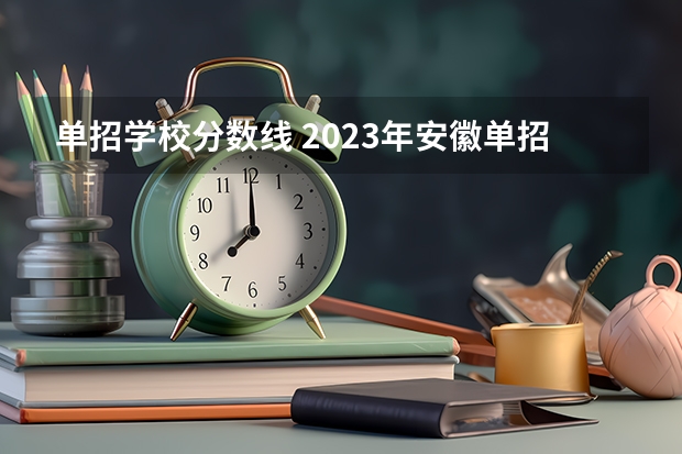 单招学校分数线 2023年安徽单招学校分数线？