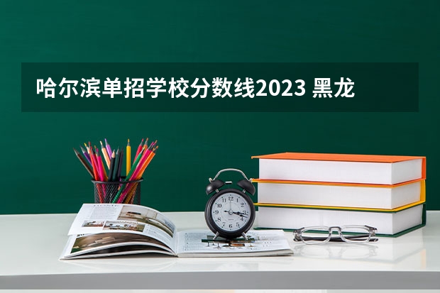哈尔滨单招学校分数线2023 黑龙江职业学院2023单招录取分数线