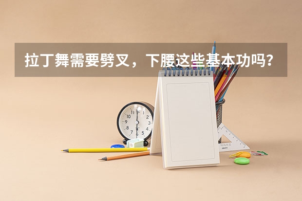 拉丁舞需要劈叉，下腰这些基本功吗？