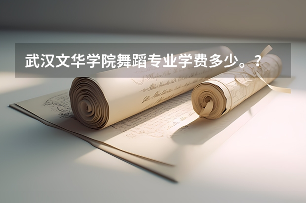 武汉文华学院舞蹈专业学费多少。？