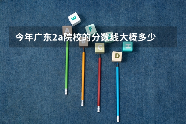 今年广东2a院校的分数线大概多少