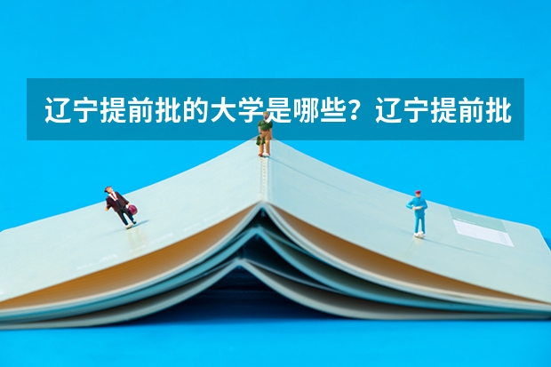 辽宁提前批的大学是哪些？辽宁提前批录取分数线是多少？