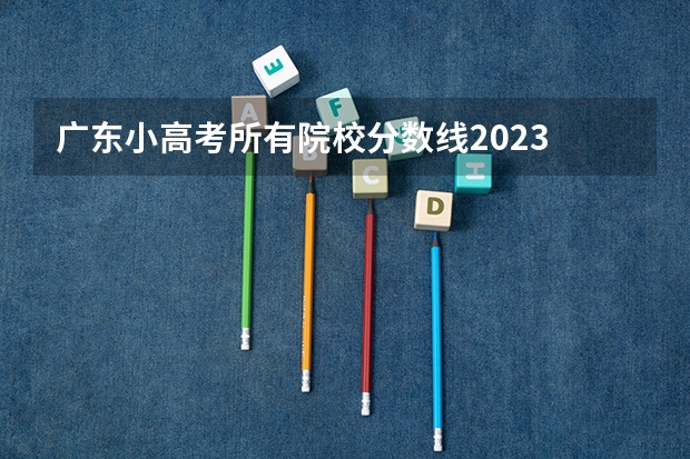 广东小高考所有院校分数线2023 广东有哪几所大学有春季高考招生计划？