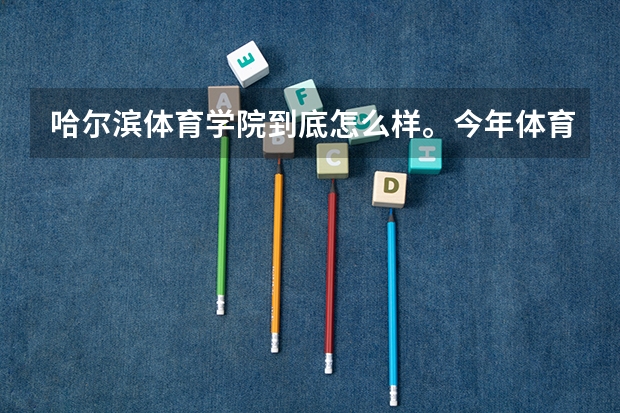 哈尔滨体育学院到底怎么样。今年体育舞蹈过了校考分数线。百度学校发