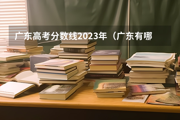 广东高考分数线2023年（广东有哪几所大学有春季高考招生计划？）