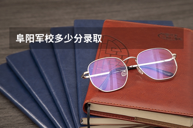 阜阳军校多少分录取
