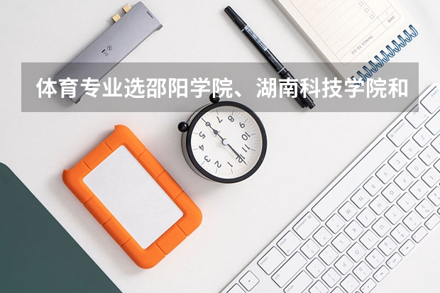 体育专业选邵阳学院、湖南科技学院和怀化学院哪个好些?