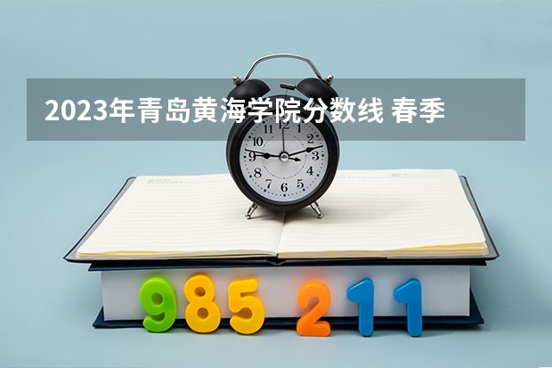2023年青岛黄海学院分数线 春季高考录取分数线2023