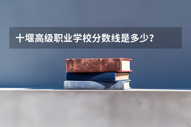 十堰高级职业学校分数线是多少？