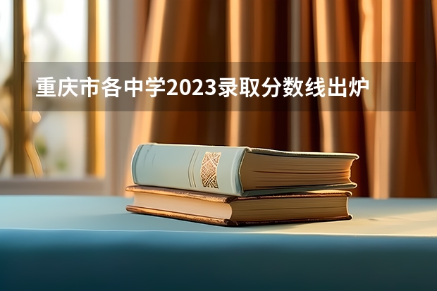 重庆市各中学2023录取分数线出炉？ 2023重庆专科学校录取分数线