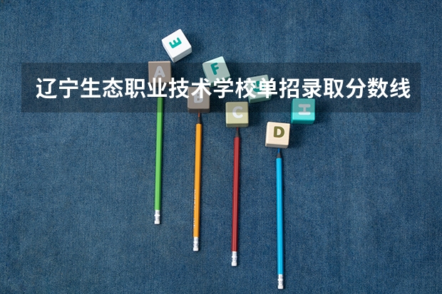 辽宁生态职业技术学校单招录取分数线（营口职业技术学院单招分数线）