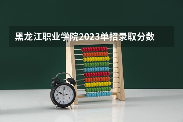 黑龙江职业学院2023单招录取分数线单招（黑龙江单招最好的学校排名）