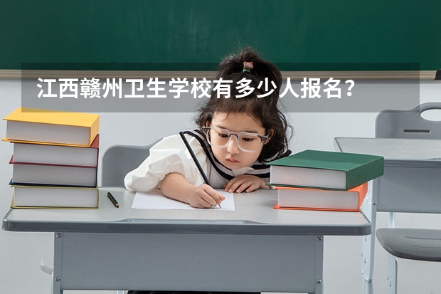 江西赣州卫生学校有多少人报名？