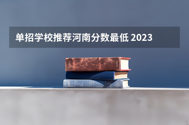 单招学校推荐河南分数最低 2023单招学校及分数线河南
