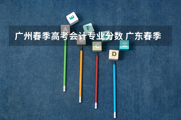 广州春季高考会计专业分数 广东春季高考分数线